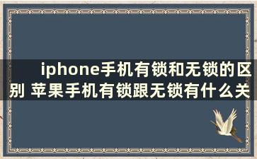 iphone手机有锁和无锁的区别 苹果手机有锁跟无锁有什么关系